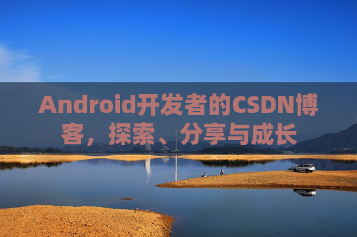 Android开发者的CSDN博客，探索、分享与成长
